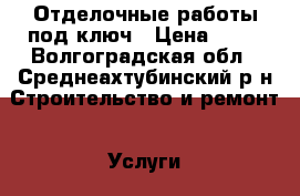 Отделочные работы под ключ › Цена ­ 10 - Волгоградская обл., Среднеахтубинский р-н Строительство и ремонт » Услуги   